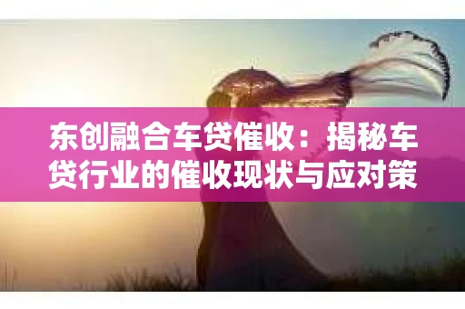东创融合车贷催收：揭秘车贷行业的催收现状与应对策略