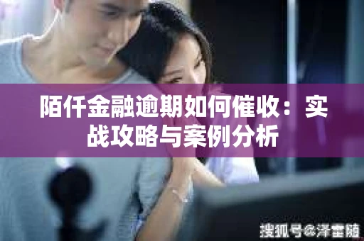 陌仟金融逾期如何催收：实战攻略与案例分析