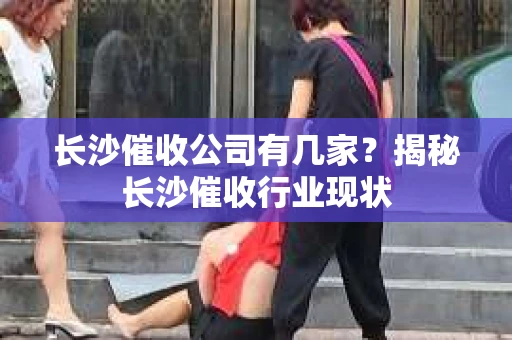 长沙催收公司有几家？揭秘长沙催收行业现状