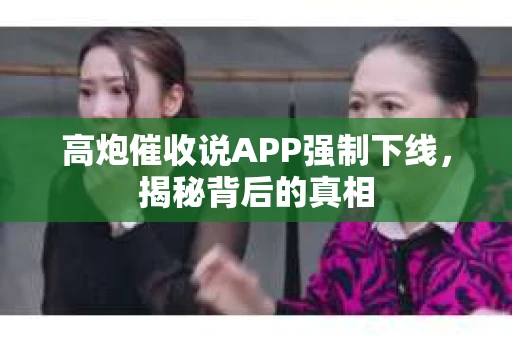 高炮催收说APP强制下线，揭秘背后的真相