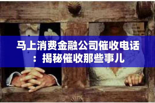 马上消费金融公司催收电话：揭秘催收那些事儿