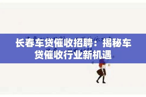 长春车贷催收招聘：揭秘车贷催收行业新机遇