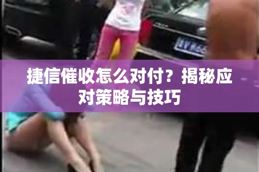 捷信催收怎么对付？揭秘应对策略与技巧