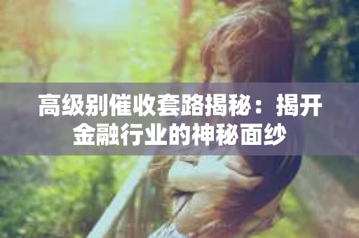 高级别催收套路揭秘：揭开金融行业的神秘面纱