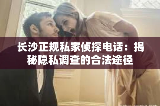 长沙正规私家侦探电话：揭秘隐私调查的合法途径