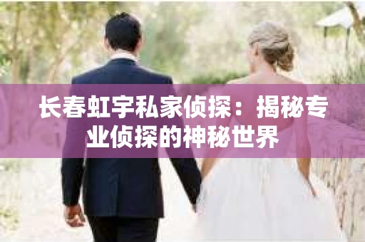 长春虹宇私家侦探：揭秘专业侦探的神秘世界