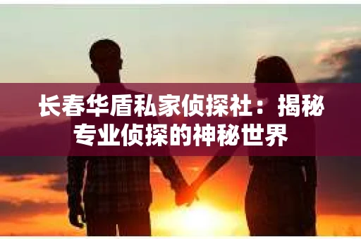 长春华盾私家侦探社：揭秘专业侦探的神秘世界