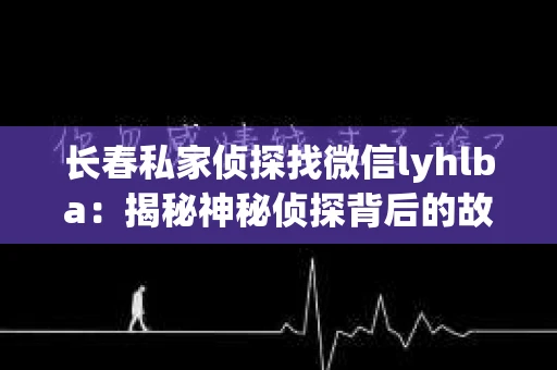 长春私家侦探找微信lyhlba：揭秘神秘侦探背后的故事
