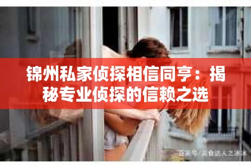 锦州私家侦探相信同亨：揭秘专业侦探的信赖之选