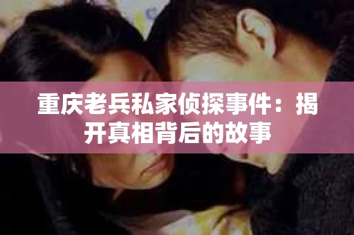 重庆老兵私家侦探事件：揭开真相背后的故事