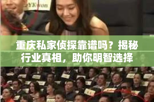 重庆私家侦探靠谱吗？揭秘行业真相，助你明智选择