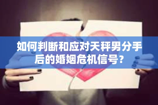 如何判断和应对天秤男分手后的婚姻危机信号？