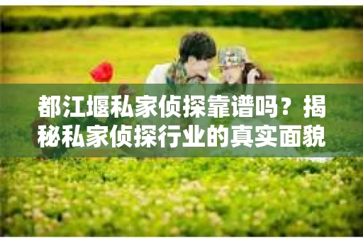 都江堰私家侦探靠谱吗？揭秘私家侦探行业的真实面貌