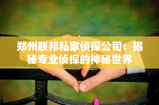 郑州联邦私家侦探公司：揭秘专业侦探的神秘世界