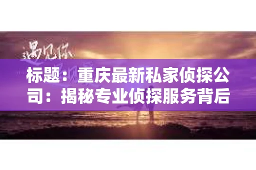 标题：重庆最新私家侦探公司：揭秘专业侦探服务背后的故事