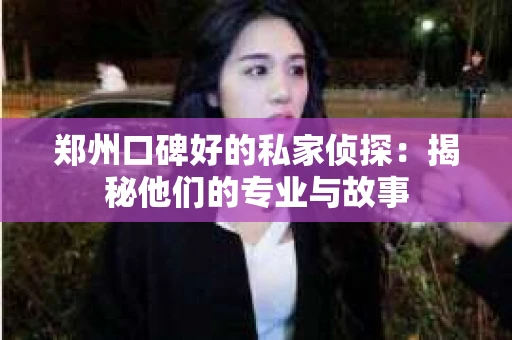 郑州口碑好的私家侦探：揭秘他们的专业与故事