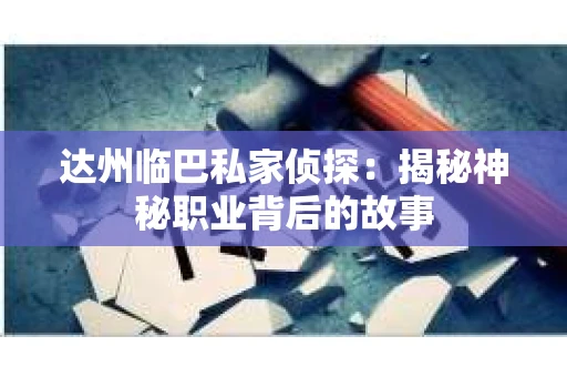 达州临巴私家侦探：揭秘神秘职业背后的故事