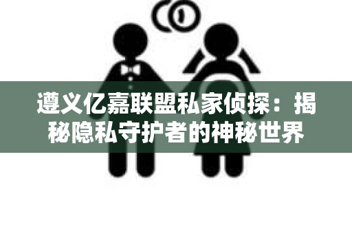 遵义亿嘉联盟私家侦探：揭秘隐私守护者的神秘世界