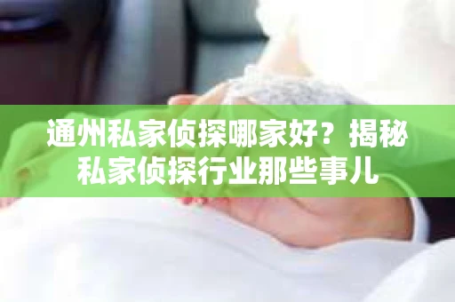通州私家侦探哪家好？揭秘私家侦探行业那些事儿
