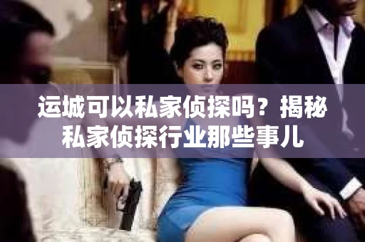 运城可以私家侦探吗？揭秘私家侦探行业那些事儿