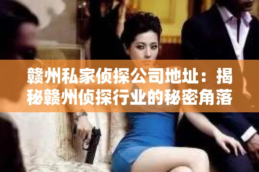 赣州私家侦探公司地址：揭秘赣州侦探行业的秘密角落