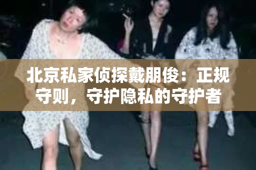 北京私家侦探戴朋俊：正规守则，守护隐私的守护者