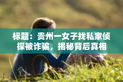 标题：贵州一女子找私家侦探被诈骗，揭秘背后真相