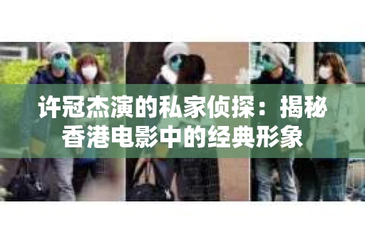 许冠杰演的私家侦探：揭秘香港电影中的经典形象