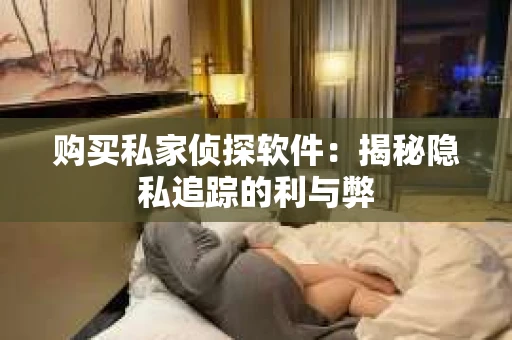 购买私家侦探软件：揭秘隐私追踪的利与弊