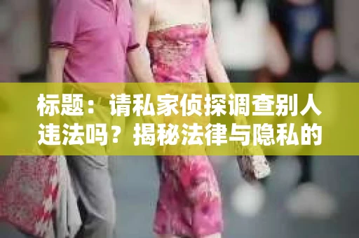 标题：请私家侦探调查别人违法吗？揭秘法律与隐私的边界