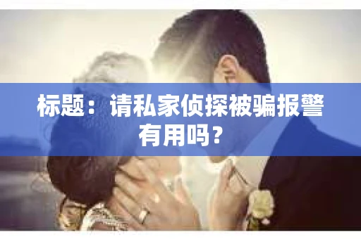 标题：请私家侦探被骗报警有用吗？