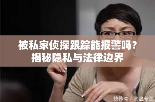 被私家侦探跟踪能报警吗？揭秘隐私与法律边界