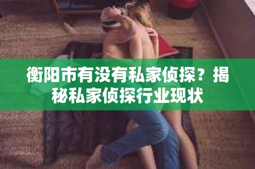 衡阳市有没有私家侦探？揭秘私家侦探行业现状
