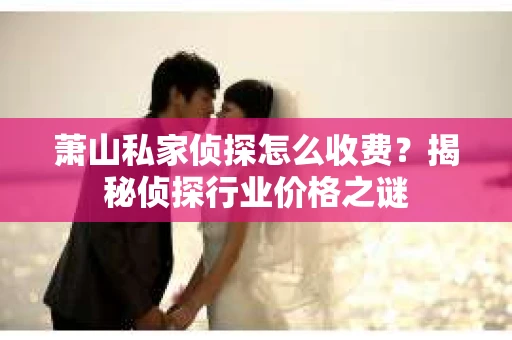 萧山私家侦探怎么收费？揭秘侦探行业价格之谜
