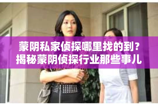 蒙阴私家侦探哪里找的到？揭秘蒙阴侦探行业那些事儿