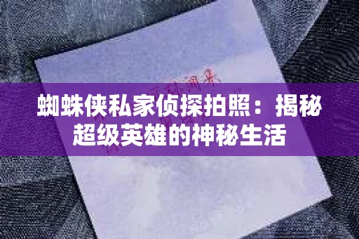 蜘蛛侠私家侦探拍照：揭秘超级英雄的神秘生活