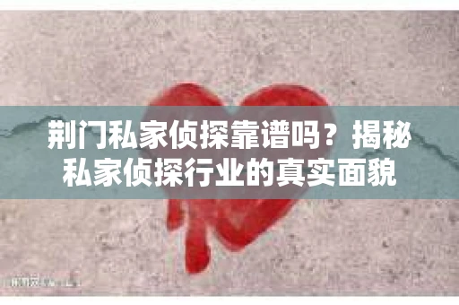 荆门私家侦探靠谱吗？揭秘私家侦探行业的真实面貌