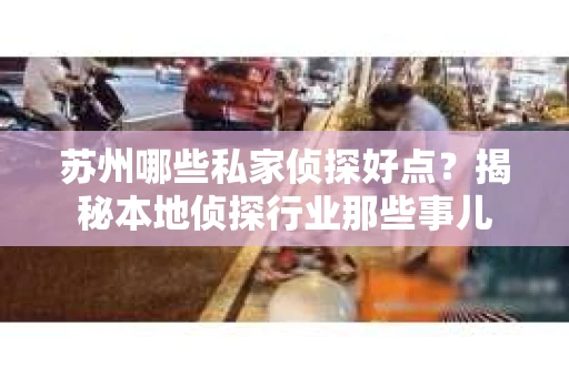 苏州哪些私家侦探好点？揭秘本地侦探行业那些事儿