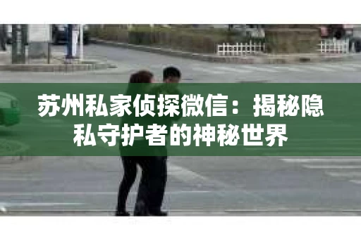 苏州私家侦探微信：揭秘隐私守护者的神秘世界