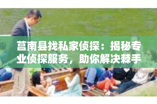 莒南县找私家侦探：揭秘专业侦探服务，助你解决棘手问题