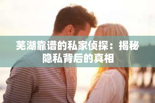 芜湖靠谱的私家侦探：揭秘隐私背后的真相