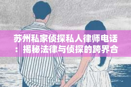 苏州私家侦探私人律师电话：揭秘法律与侦探的跨界合作