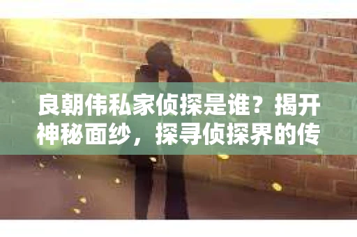 良朝伟私家侦探是谁？揭开神秘面纱，探寻侦探界的传奇人物