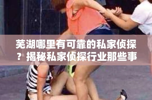 芜湖哪里有可靠的私家侦探？揭秘私家侦探行业那些事儿