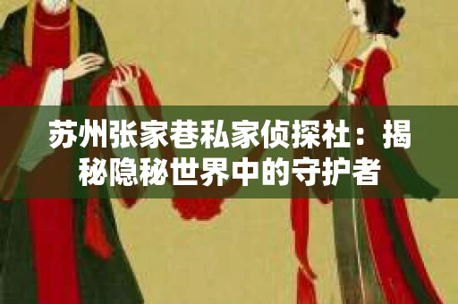 苏州张家巷私家侦探社：揭秘隐秘世界中的守护者