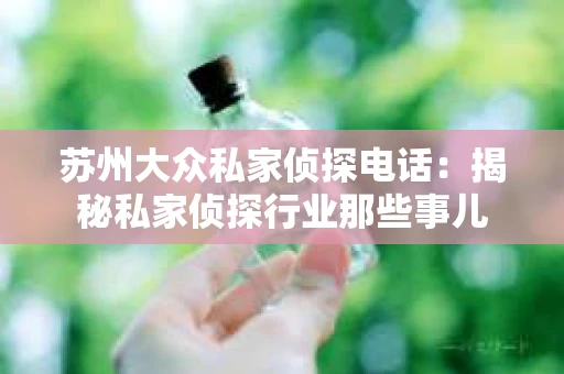 苏州大众私家侦探电话：揭秘私家侦探行业那些事儿
