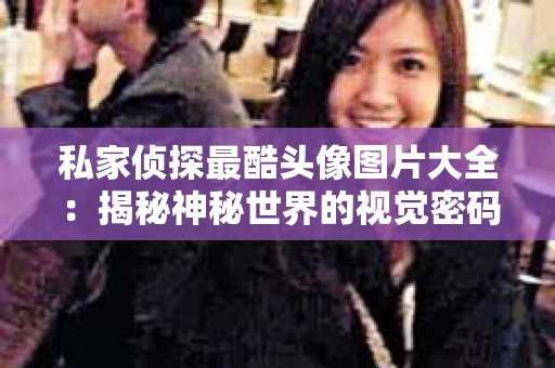 私家侦探最酷头像图片大全：揭秘神秘世界的视觉密码