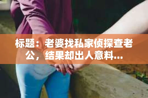 标题：老婆找私家侦探查老公，结果却出人意料...
