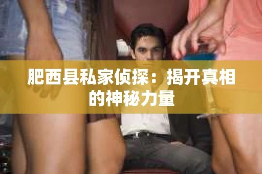 肥西县私家侦探：揭开真相的神秘力量