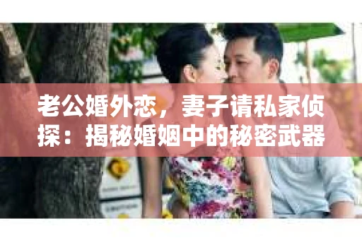 老公婚外恋，妻子请私家侦探：揭秘婚姻中的秘密武器